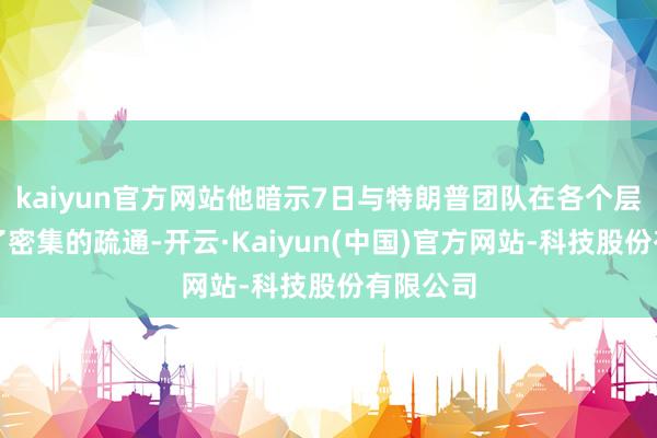 kaiyun官方网站他暗示7日与特朗普团队在各个层面进行了密集的疏通-开云·Kaiyun(中国)官方网站-科技股份有限公司