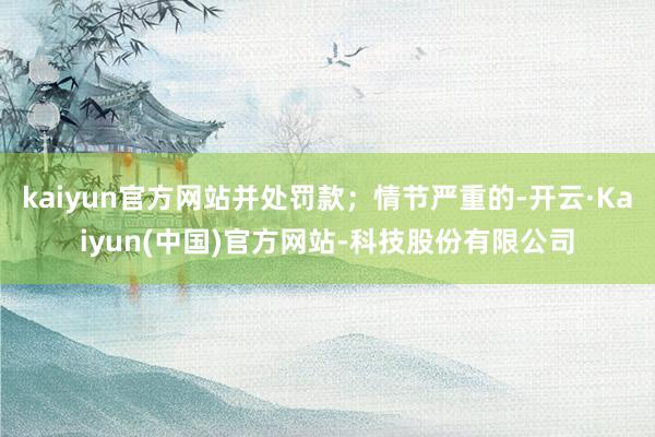 kaiyun官方网站并处罚款；情节严重的-开云·Kaiyun(中国)官方网站-科技股份有限公司