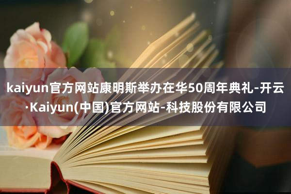 kaiyun官方网站康明斯举办在华50周年典礼-开云·Kaiyun(中国)官方网站-科技股份有限公司