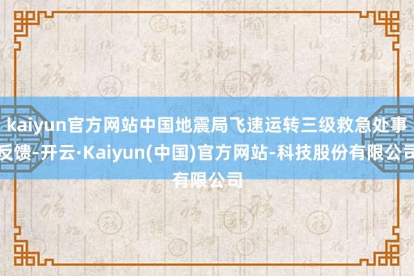 kaiyun官方网站中国地震局飞速运转三级救急处事反馈-开云·Kaiyun(中国)官方网站-科技股份有限公司