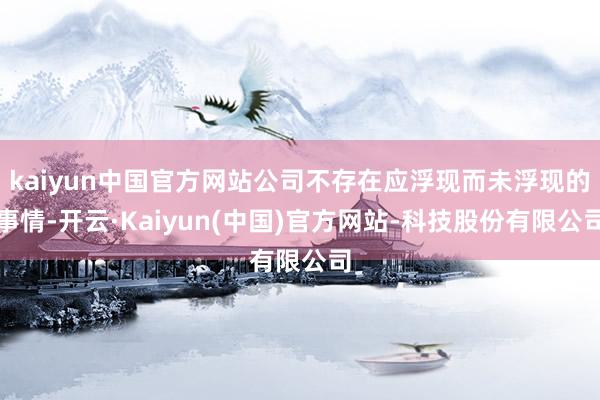 kaiyun中国官方网站公司不存在应浮现而未浮现的事情-开云·Kaiyun(中国)官方网站-科技股份有限公司