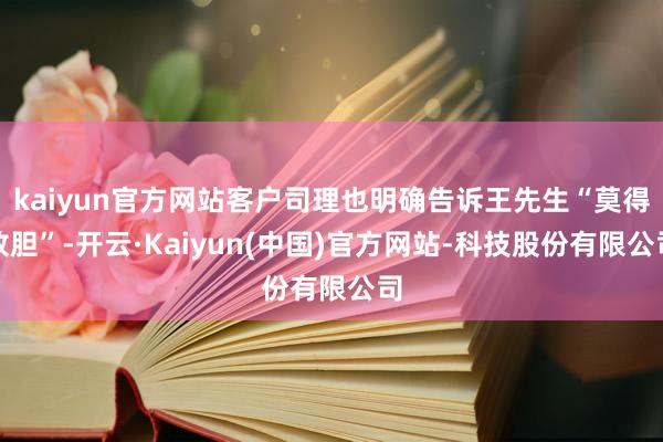 kaiyun官方网站客户司理也明确告诉王先生“莫得放胆”-开云·Kaiyun(中国)官方网站-科技股份有限公司