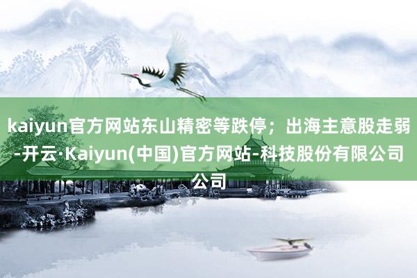 kaiyun官方网站东山精密等跌停;出海主意股走弱-开云·Kaiyun(中国)官方网站-科技股份有限公司