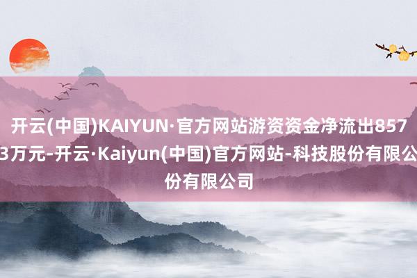 开云(中国)KAIYUN·官方网站游资资金净流出857.13万元-开云·Kaiyun(中国)官方网站-科技股份有限公司
