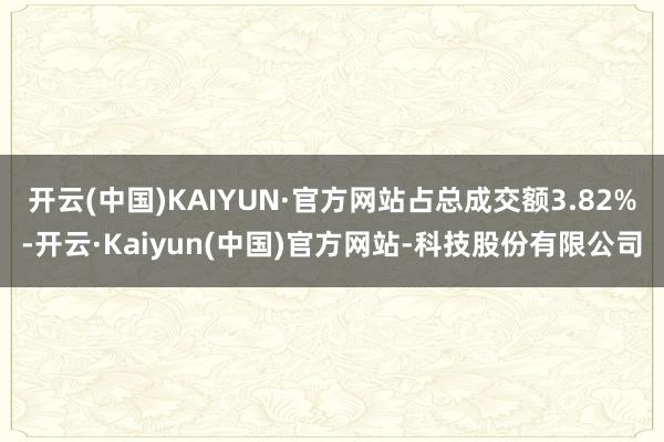 开云(中国)KAIYUN·官方网站占总成交额3.82%-开云·Kaiyun(中国)官方网站-科技股份有限公司