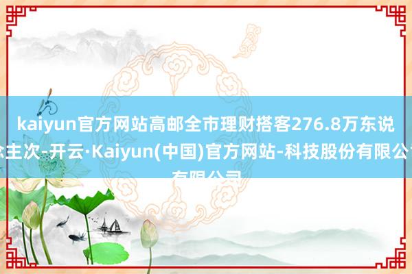 kaiyun官方网站高邮全市理财搭客276.8万东说念主次-开云·Kaiyun(中国)官方网站-科技股份有限公司