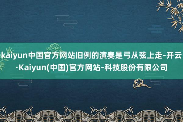 kaiyun中国官方网站旧例的演奏是弓从弦上走-开云·Kaiyun(中国)官方网站-科技股份有限公司