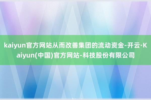 kaiyun官方网站从而改善集团的流动资金-开云·Kaiyun(中国)官方网站-科技股份有限公司