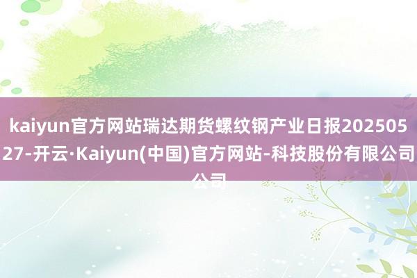 kaiyun官方网站瑞达期货螺纹钢产业日报20250527-开云·Kaiyun(中国)官方网站-科技股份有限公司