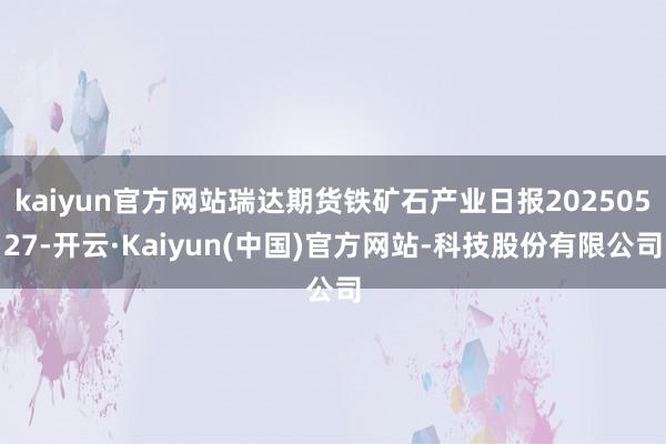 kaiyun官方网站瑞达期货铁矿石产业日报20250527-开云·Kaiyun(中国)官方网站-科技股份有限公司