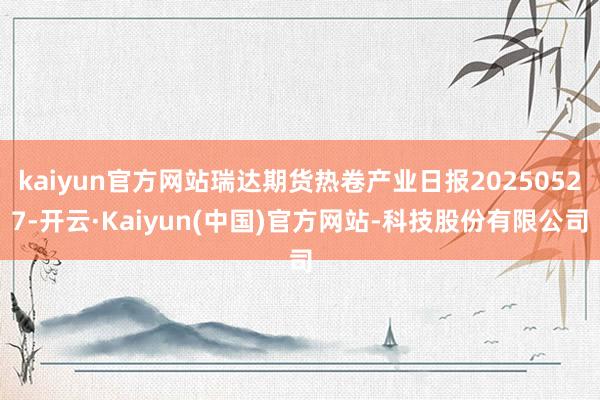 kaiyun官方网站瑞达期货热卷产业日报20250527-开云·Kaiyun(中国)官方网站-科技股份有限公司