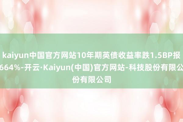 kaiyun中国官方网站10年期英债收益率跌1.5BP报4.664%-开云·Kaiyun(中国)官方网站-科技股份有限公司
