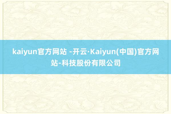 kaiyun官方网站 -开云·Kaiyun(中国)官方网站-科技股份有限公司
