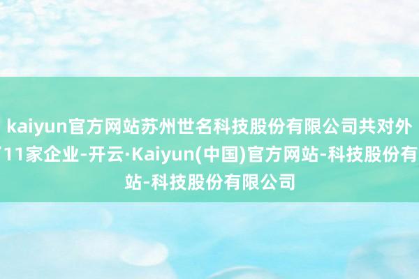 kaiyun官方网站苏州世名科技股份有限公司共对外投资了11家企业-开云·Kaiyun(中国)官方网站-科技股份有限公司