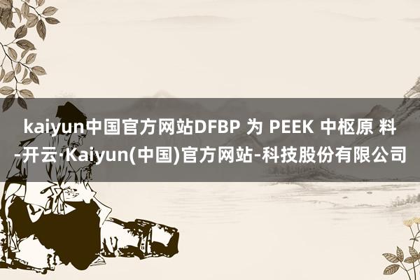 kaiyun中国官方网站DFBP 为 PEEK 中枢原 料-开云·Kaiyun(中国)官方网站-科技股份有限公司