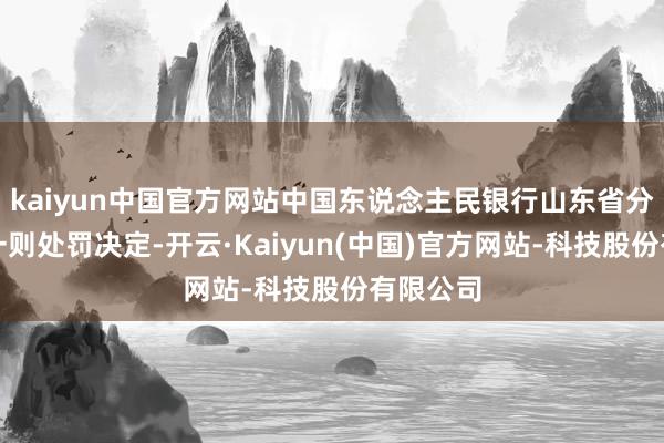 kaiyun中国官方网站中国东说念主民银行山东省分行公示一则处罚决定-开云·Kaiyun(中国)官方网站-科技股份有限公司