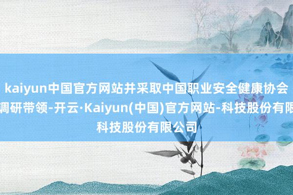 kaiyun中国官方网站并采取中国职业安全健康协会指挥调研带领-开云·Kaiyun(中国)官方网站-科技股份有限公司
