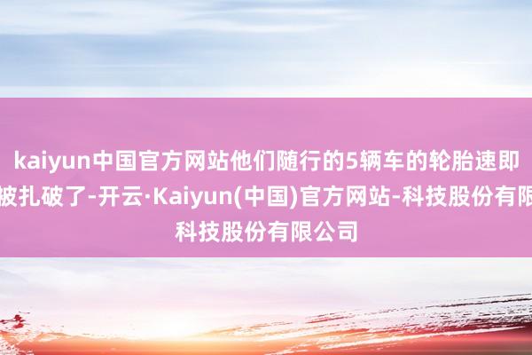 kaiyun中国官方网站他们随行的5辆车的轮胎速即王人被扎破了-开云·Kaiyun(中国)官方网站-科技股份有限公司