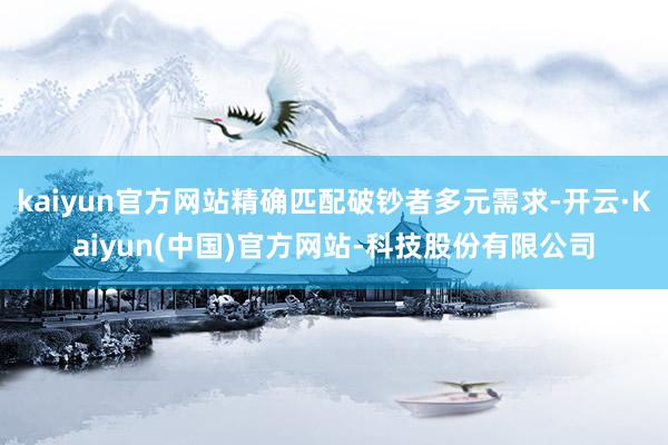 kaiyun官方网站精确匹配破钞者多元需求-开云·Kaiyun(中国)官方网站-科技股份有限公司