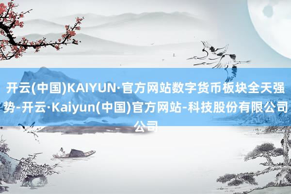 开云(中国)KAIYUN·官方网站数字货币板块全天强势-开云·Kaiyun(中国)官方网站-科技股份有限公司