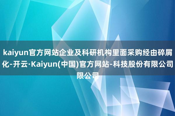kaiyun官方网站企业及科研机构里面采购经由碎屑化-开云·Kaiyun(中国)官方网站-科技股份有限公司