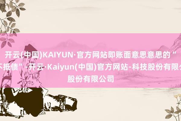 开云(中国)KAIYUN·官方网站即账面意思意思的“资不抵债”-开云·Kaiyun(中国)官方网站-科技股份有限公司