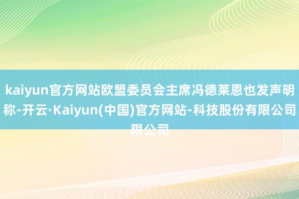 kaiyun官方网站欧盟委员会主席冯德莱恩也发声明称-开云·Kaiyun(中国)官方网站-科技股份有限公司