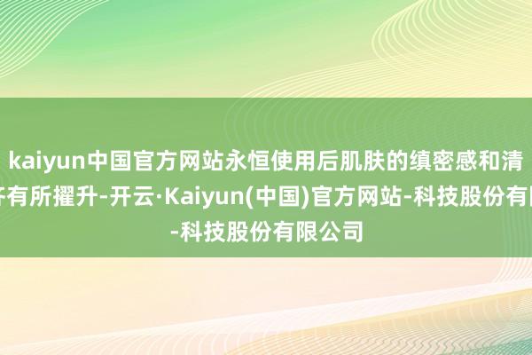 kaiyun中国官方网站永恒使用后肌肤的缜密感和清朗感齐有所擢升-开云·Kaiyun(中国)官方网站-科技股份有限公司