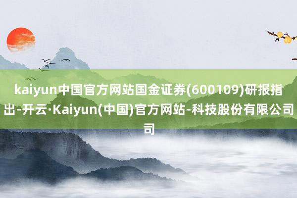 kaiyun中国官方网站国金证券(600109)研报指出-开云·Kaiyun(中国)官方网站-科技股份有限公司