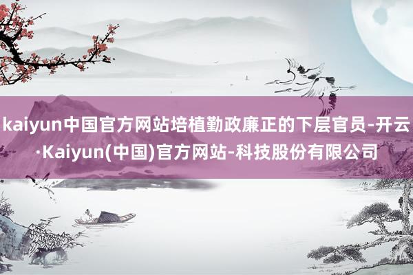 kaiyun中国官方网站培植勤政廉正的下层官员-开云·Kaiyun(中国)官方网站-科技股份有限公司