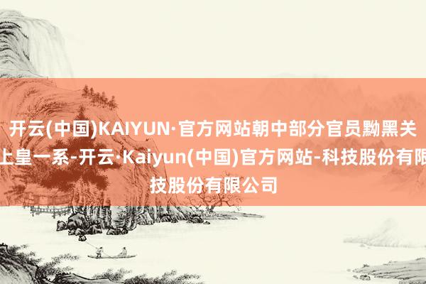 开云(中国)KAIYUN·官方网站朝中部分官员黝黑关系太上皇一系-开云·Kaiyun(中国)官方网站-科技股份有限公司