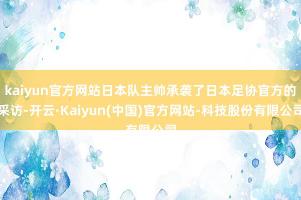 kaiyun官方网站日本队主帅承袭了日本足协官方的采访-开云·Kaiyun(中国)官方网站-科技股份有限公司