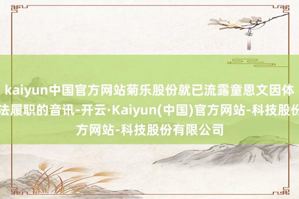 kaiyun中国官方网站菊乐股份就已流露童恩文因体格原因无法履职的音讯-开云·Kaiyun(中国)官方网站-科技股份有限公司