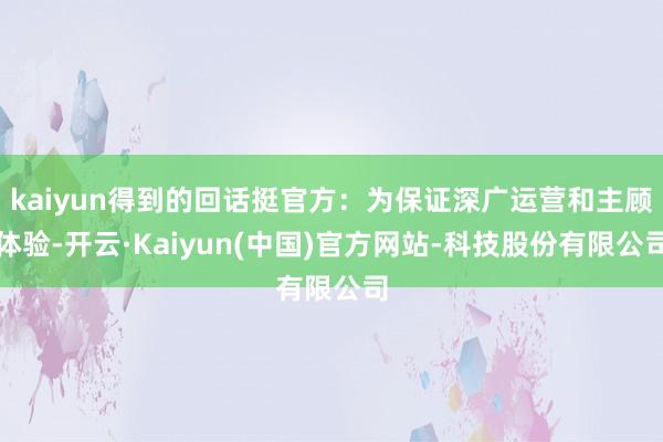 kaiyun得到的回话挺官方：为保证深广运营和主顾体验-开云·Kaiyun(中国)官方网站-科技股份有限公司