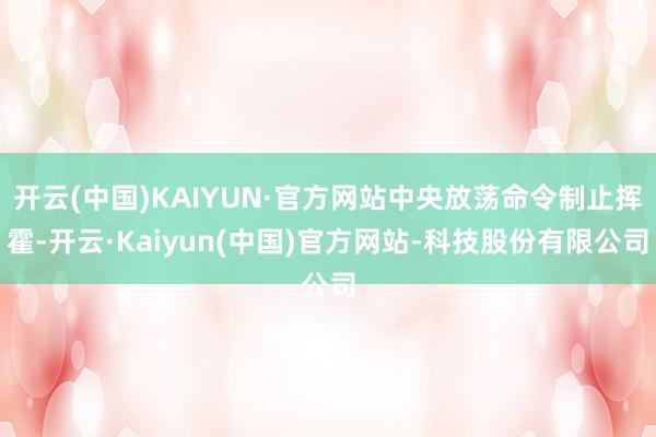 开云(中国)KAIYUN·官方网站中央放荡命令制止挥霍-开云·Kaiyun(中国)官方网站-科技股份有限公司