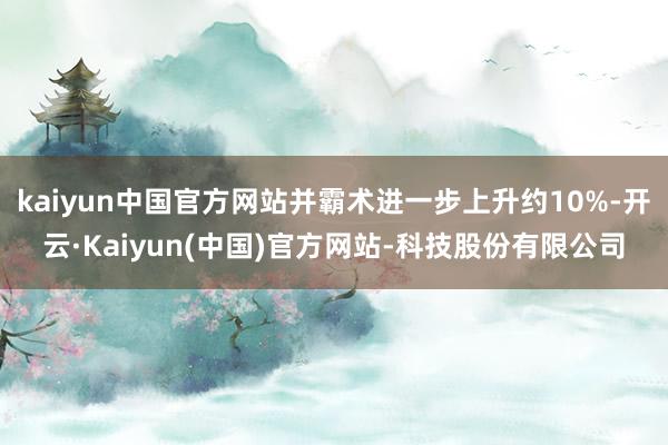 kaiyun中国官方网站并霸术进一步上升约10%-开云·Kaiyun(中国)官方网站-科技股份有限公司