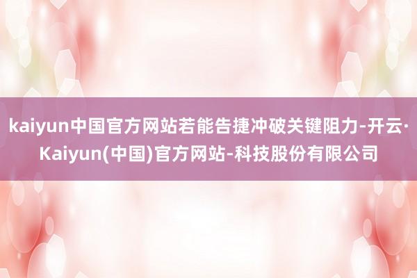 kaiyun中国官方网站若能告捷冲破关键阻力-开云·Kaiyun(中国)官方网站-科技股份有限公司