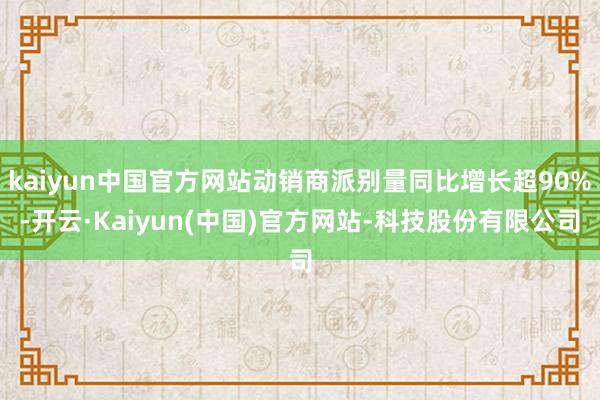 kaiyun中国官方网站动销商派别量同比增长超90%-开云·Kaiyun(中国)官方网站-科技股份有限公司