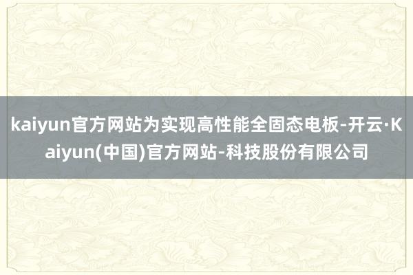 kaiyun官方网站为实现高性能全固态电板-开云·Kaiyun(中国)官方网站-科技股份有限公司