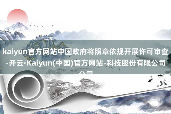 kaiyun官方网站中国政府将照章依规开展许可审查-开云·Kaiyun(中国)官方网站-科技股份有限公司