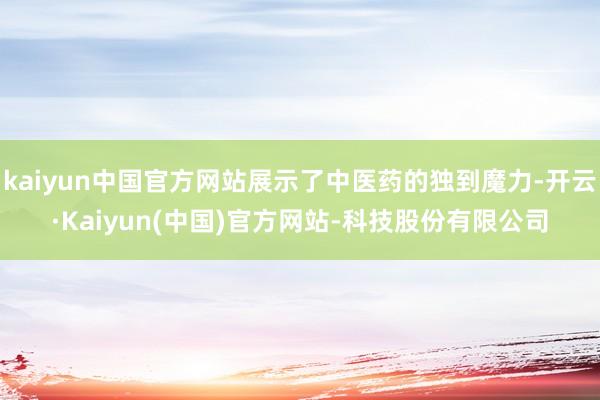 kaiyun中国官方网站展示了中医药的独到魔力-开云·Kaiyun(中国)官方网站-科技股份有限公司