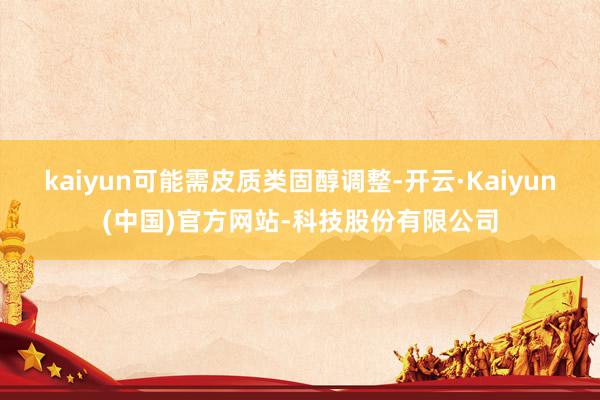 kaiyun可能需皮质类固醇调整-开云·Kaiyun(中国)官方网站-科技股份有限公司