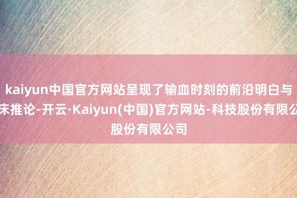 kaiyun中国官方网站呈现了输血时刻的前沿明白与临床推论-开云·Kaiyun(中国)官方网站-科技股份有限公司