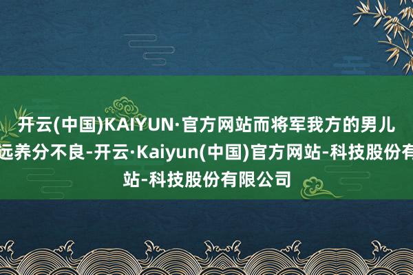开云(中国)KAIYUN·官方网站而将军我方的男儿因为弥远养分不良-开云·Kaiyun(中国)官方网站-科技股份有限公司