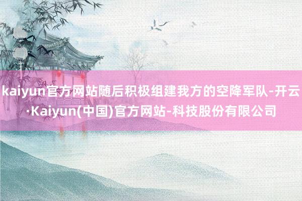 kaiyun官方网站随后积极组建我方的空降军队-开云·Kaiyun(中国)官方网站-科技股份有限公司