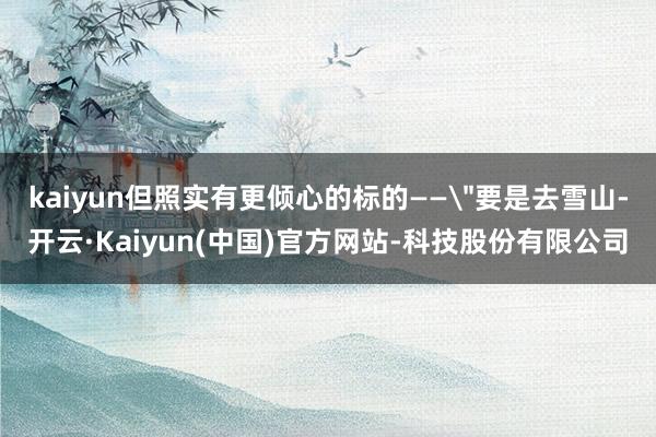 kaiyun但照实有更倾心的标的——