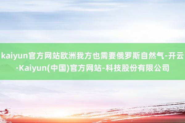 kaiyun官方网站欧洲我方也需要俄罗斯自然气-开云·Kaiyun(中国)官方网站-科技股份有限公司