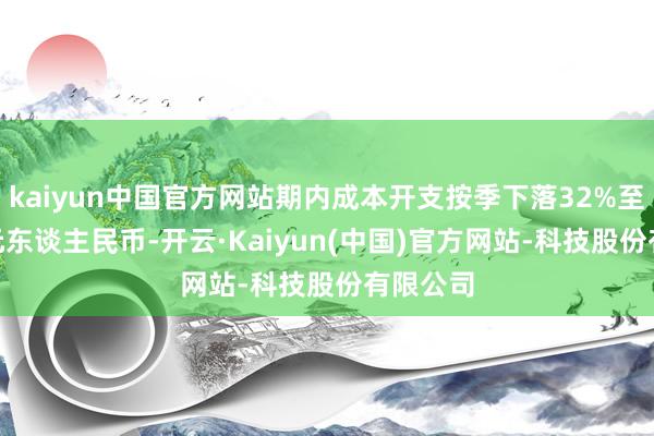 kaiyun中国官方网站期内成本开支按季下落32%至130亿元东谈主民币-开云·Kaiyun(中国)官方网站-科技股份有限公司
