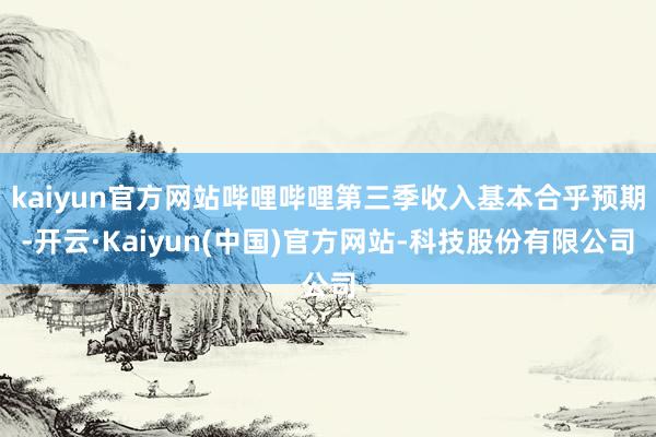 kaiyun官方网站哔哩哔哩第三季收入基本合乎预期-开云·Kaiyun(中国)官方网站-科技股份有限公司
