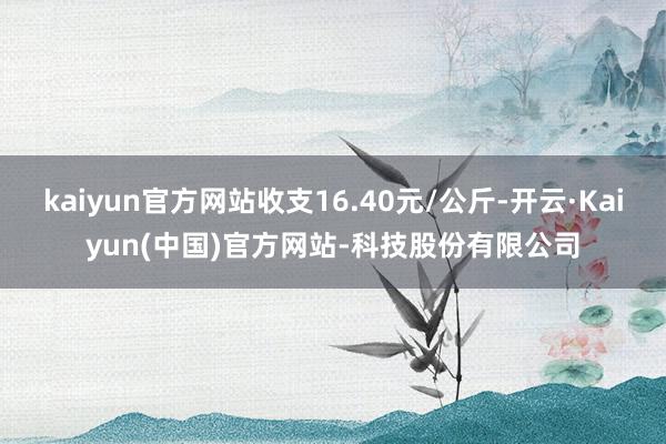 kaiyun官方网站收支16.40元/公斤-开云·Kaiyun(中国)官方网站-科技股份有限公司